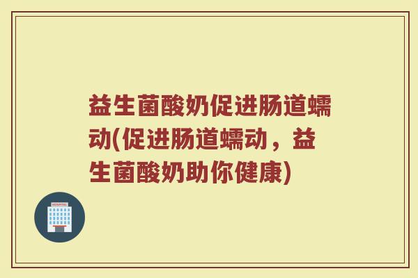 益生菌酸奶促进肠道蠕动(促进肠道蠕动，益生菌酸奶助你健康)