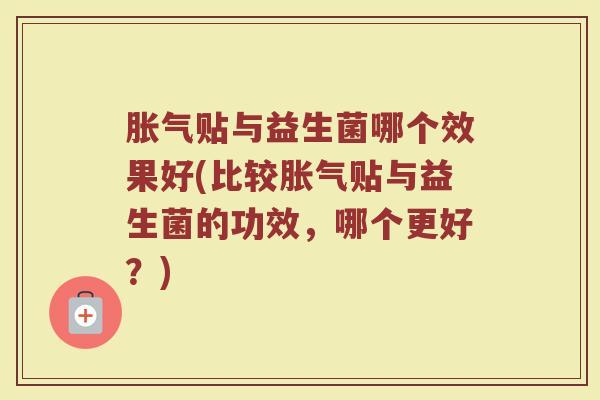 胀气贴与益生菌哪个效果好(比较胀气贴与益生菌的功效，哪个更好？)