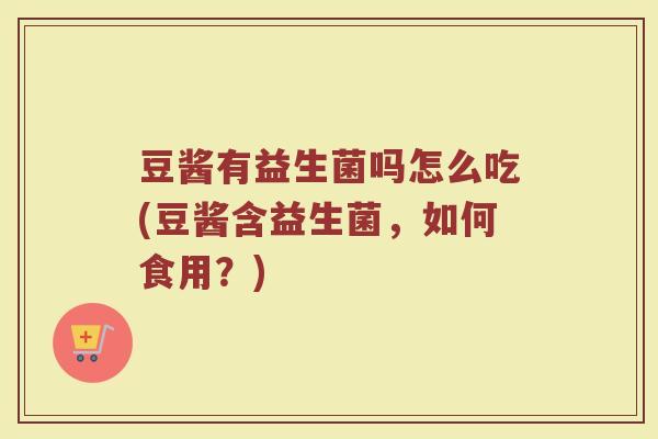 豆酱有益生菌吗怎么吃(豆酱含益生菌，如何食用？)