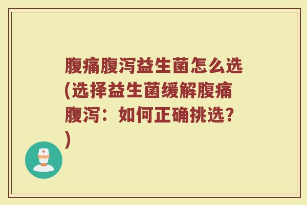 腹痛腹泻益生菌怎么选(选择益生菌缓解腹痛腹泻：如何正确挑选？)