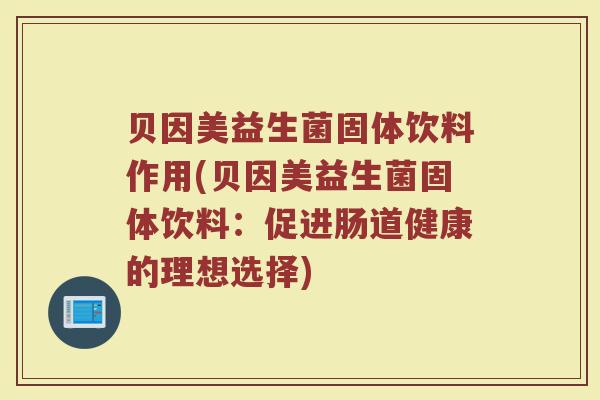 贝因美益生菌固体饮料作用(贝因美益生菌固体饮料：促进肠道健康的理想选择)