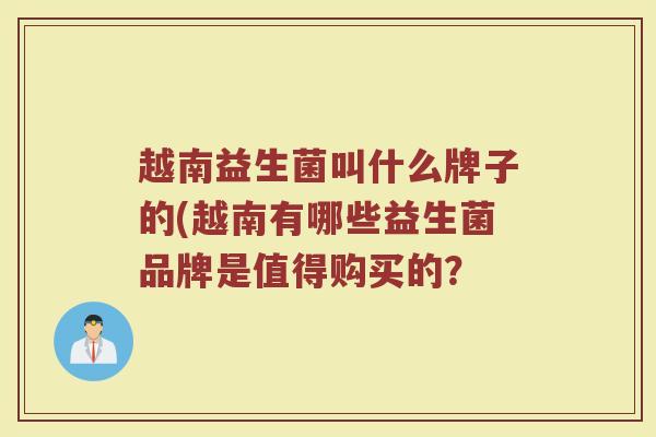越南益生菌叫什么牌子的(越南有哪些益生菌品牌是值得购买的？