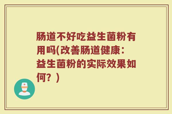 肠道不好吃益生菌粉有用吗(改善肠道健康：益生菌粉的实际效果如何？)