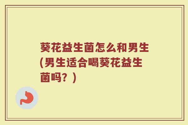 葵花益生菌怎么和男生(男生适合喝葵花益生菌吗？)