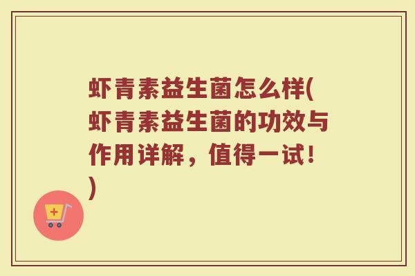 虾青素益生菌怎么样(虾青素益生菌的功效与作用详解，值得一试！)
