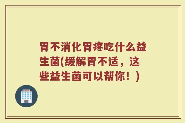 胃不消化胃疼吃什么益生菌(缓解胃不适，这些益生菌可以帮你！)