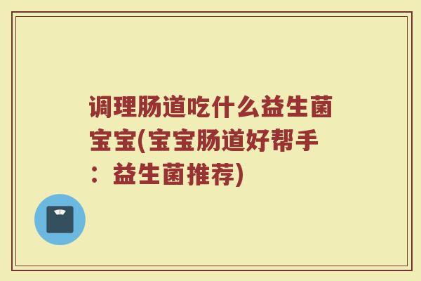 调理肠道吃什么益生菌宝宝(宝宝肠道好帮手：益生菌推荐)