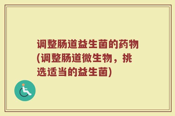 调整肠道益生菌的药物(调整肠道微生物，挑选适当的益生菌)