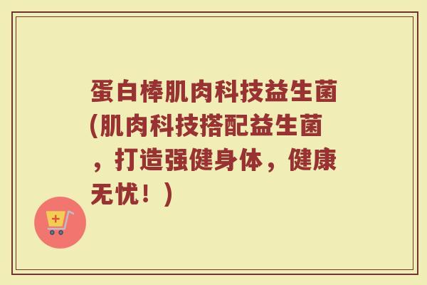 蛋白棒肌肉科技益生菌(肌肉科技搭配益生菌，打造强健身体，健康无忧！)
