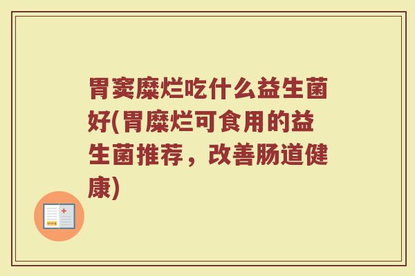 胃窦糜烂吃什么益生菌好(胃糜烂可食用的益生菌推荐，改善肠道健康)