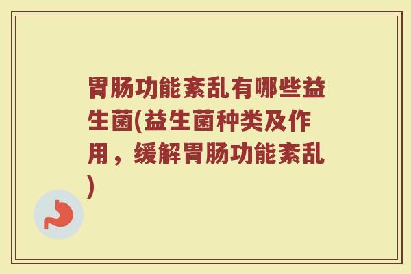 胃肠功能紊乱有哪些益生菌(益生菌种类及作用，缓解胃肠功能紊乱)