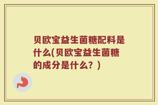 贝欧宝益生菌糖配料是什么(贝欧宝益生菌糖的成分是什么？)