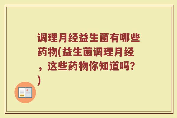 调理月经益生菌有哪些药物(益生菌调理月经，这些药物你知道吗？)