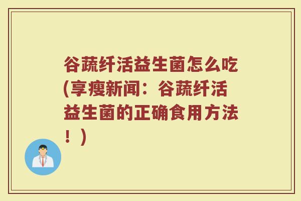 谷蔬纤活益生菌怎么吃(享瘦新闻:谷蔬纤活益生菌的正确食用方法!) 谷蔬纤活益生菌怎么吃(享瘦新闻:谷蔬纤活益生菌的正确食用方法!)