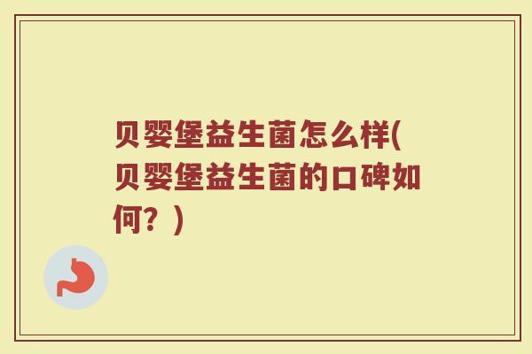 贝婴堡益生菌怎么样(贝婴堡益生菌的口碑如何？)