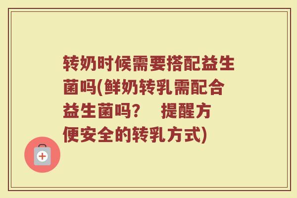 转奶时候需要搭配益生菌吗(鲜奶转乳需配合益生菌吗？  提醒方便安全的转乳方式)
