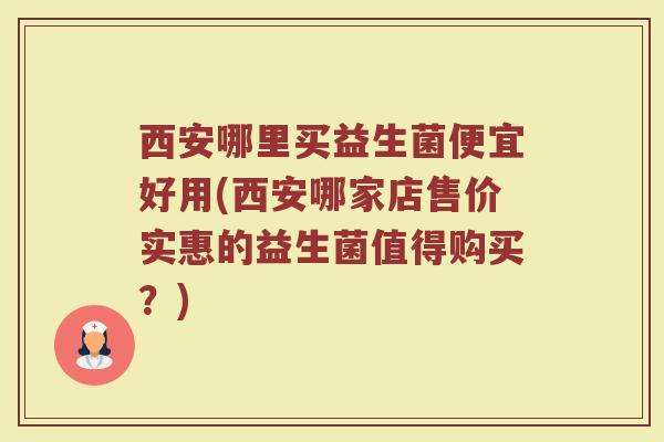 西安哪里买益生菌便宜好用(西安哪家店售价实惠的益生菌值得购买？)