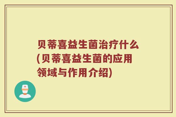贝蒂喜益生菌治疗什么(贝蒂喜益生菌的应用领域与作用介绍)