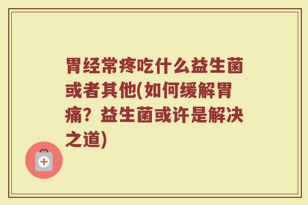 胃经常疼吃什么益生菌或者其他(如何缓解胃痛？益生菌或许是解决之道)