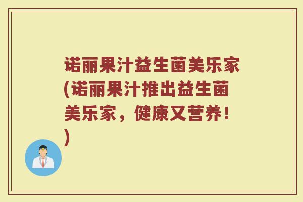诺丽果汁益生菌美乐家(诺丽果汁推出益生菌美乐家，健康又营养！)