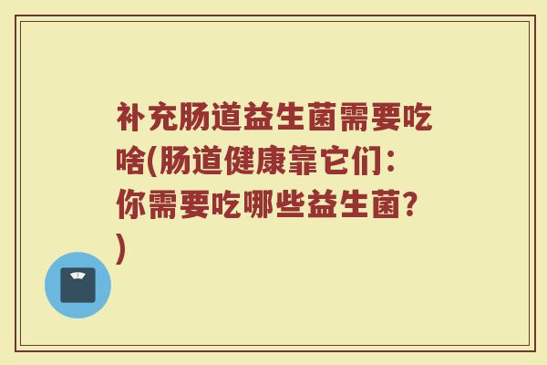 补充肠道益生菌需要吃啥(肠道健康靠它们：你需要吃哪些益生菌？)