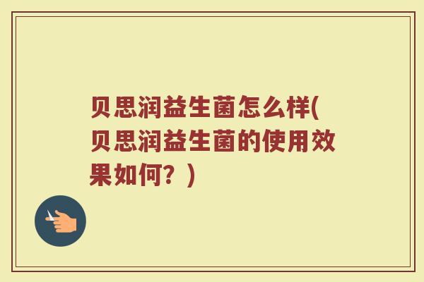 贝思润益生菌怎么样(贝思润益生菌的使用效果如何？)