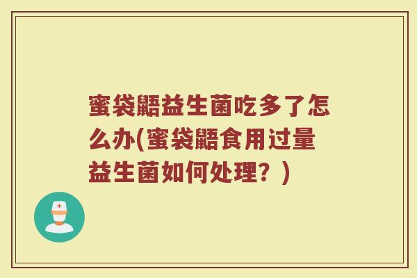 蜜袋鼯益生菌吃多了怎么办(蜜袋鼯食用过量益生菌如何处理？)