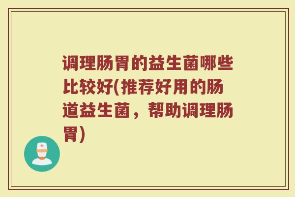 调理肠胃的益生菌哪些比较好(推荐好用的肠道益生菌，帮助调理肠胃)