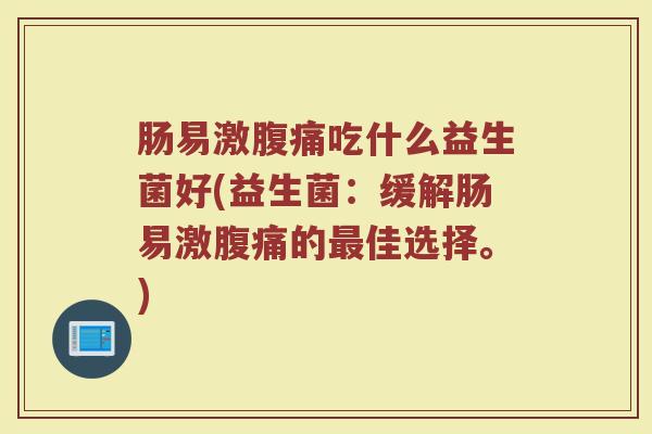 肠易激腹痛吃什么益生菌好(益生菌：缓解肠易激腹痛的最佳选择。)
