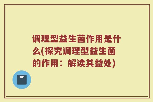 调理型益生菌作用是什么(探究调理型益生菌的作用：解读其益处)
