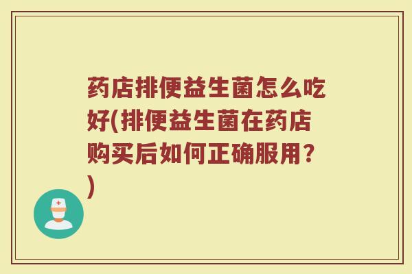 药店排便益生菌怎么吃好(排便益生菌在药店购买后如何正确服用？)