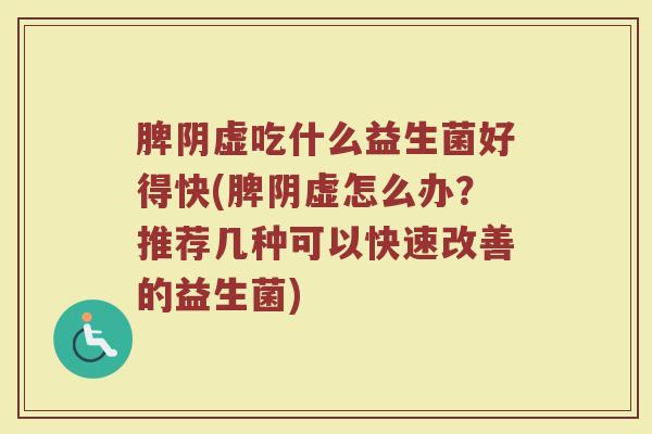 脾阴虚吃什么益生菌好得快(脾阴虚怎么办？推荐几种可以快速改善的益生菌)