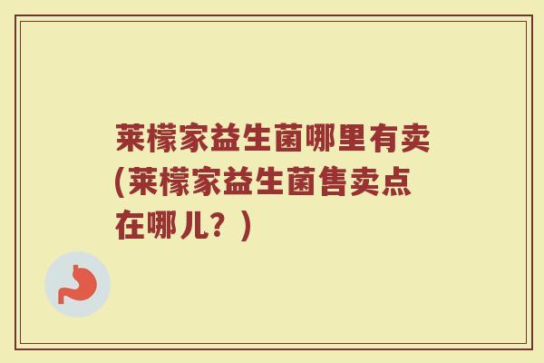 莱檬家益生菌哪里有卖(莱檬家益生菌售卖点在哪儿？)