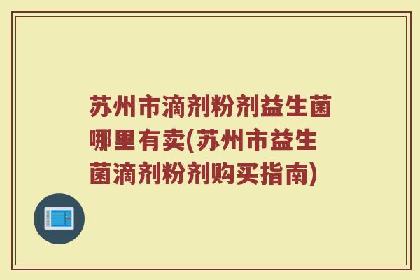苏州市滴剂粉剂益生菌哪里有卖(苏州市益生菌滴剂粉剂购买指南)