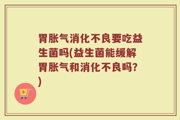 胃胀气消化不良要吃益生菌吗(益生菌能缓解胃胀气和消化不良吗？)
