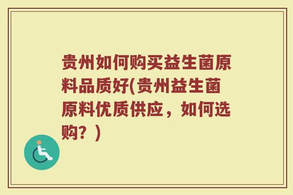 贵州如何购买益生菌原料品质好(贵州益生菌原料优质供应，如何选购？)