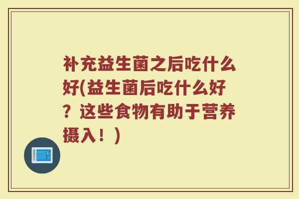 补充益生菌之后吃什么好(益生菌后吃什么好？这些食物有助于营养摄入！)