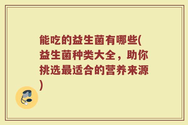 能吃的益生菌有哪些(益生菌种类大全,助你挑选最适合的营养来源)