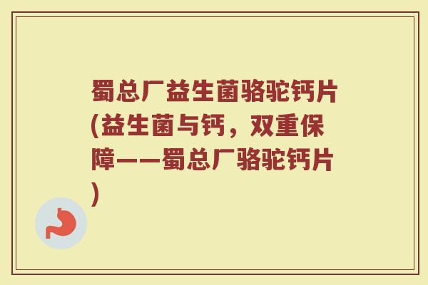 蜀总厂益生菌骆驼钙片(益生菌与钙，双重保障——蜀总厂骆驼钙片)