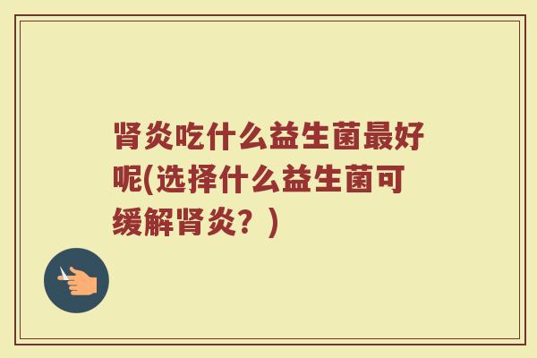炎吃什么益生菌好呢(选择什么益生菌可缓解炎?) 炎吃什么益生菌好呢(选择什么益生菌可缓解炎?)