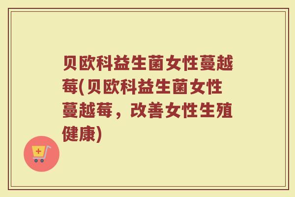 贝欧科益生菌女性蔓越莓(贝欧科益生菌女性蔓越莓，改善女性生殖健康)