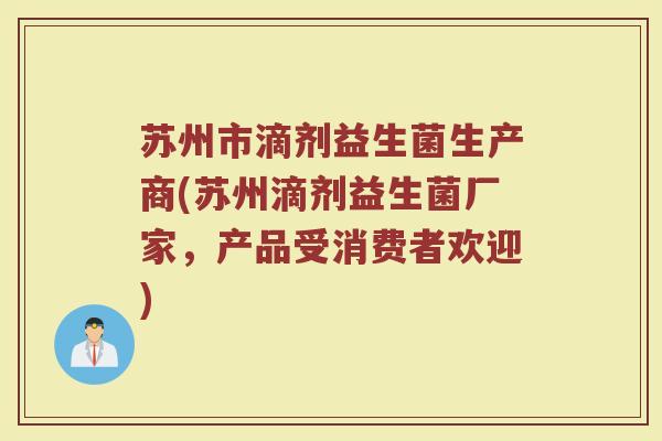 苏州市滴剂益生菌生产商(苏州滴剂益生菌厂家,产品受消费者欢迎) 苏州市滴剂益生菌生产商(苏州滴剂益生菌厂家,产品受消费者欢迎)