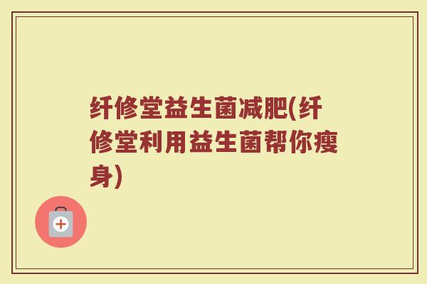 纤修堂益生菌减肥(纤修堂利用益生菌帮你瘦身)