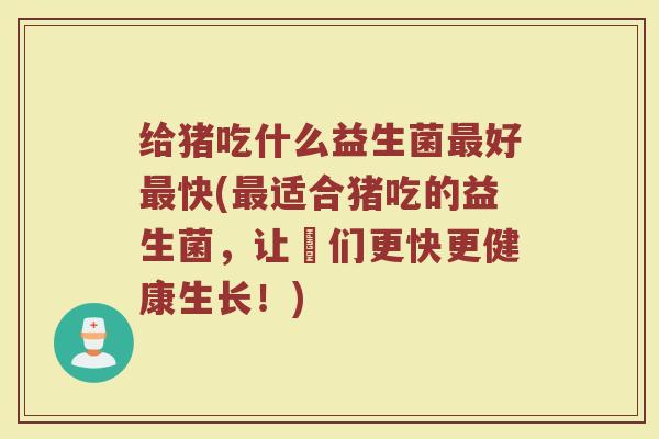 给猪吃什么益生菌最好最快(最适合猪吃的益生菌，让牠们更快更健康生长！)