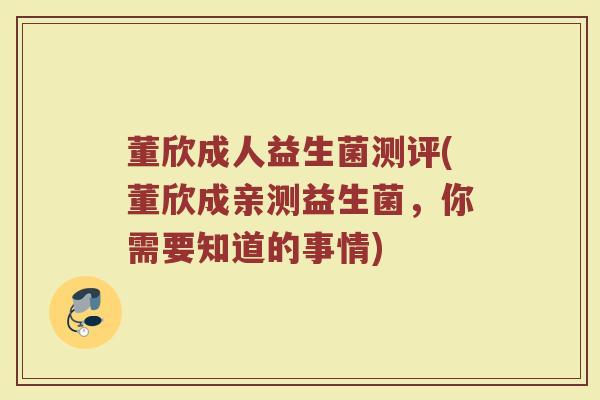 董欣成人益生菌测评(董欣成亲测益生菌，你需要知道的事情)