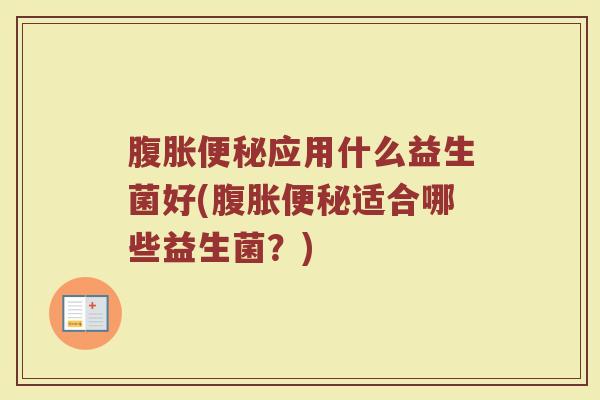 腹胀便秘应用什么益生菌好(腹胀便秘适合哪些益生菌？)