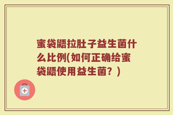 蜜袋鼯拉肚子益生菌什么比例(如何正确给蜜袋鼯使用益生菌？)