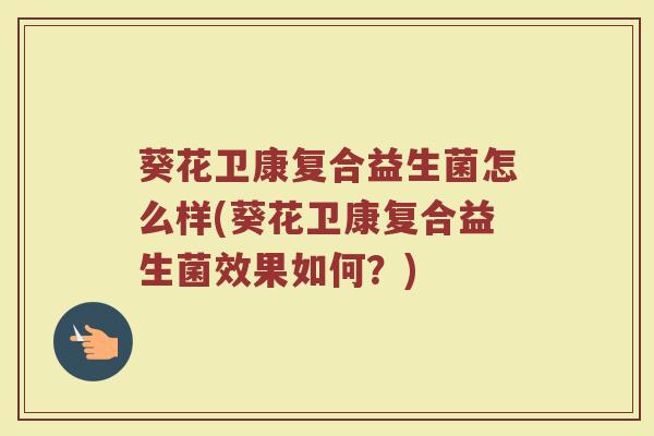 葵花卫康复合益生菌怎么样(葵花卫康复合益生菌效果如何？)