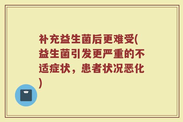 补充益生菌后更难受(益生菌引发更严重的不适症状，患者状况恶化)