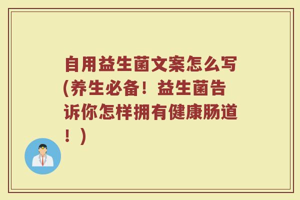 自用益生菌文案怎么写(养生必备！益生菌告诉你怎样拥有健康肠道！)